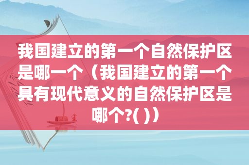 我国建立的第一个自然保护区是哪一个（我国建立的第一个具有现代意义的自然保护区是哪个?( )）