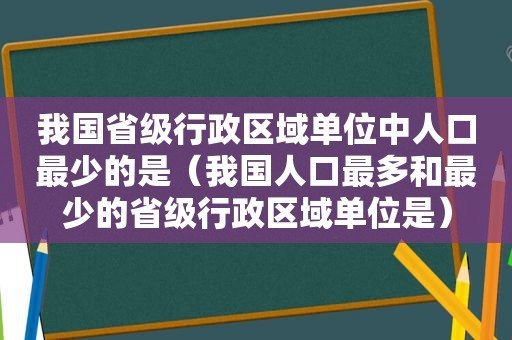 我国省级行政区域单位中人口最少的是（我国人口最多和最少的省级行政区域单位是）