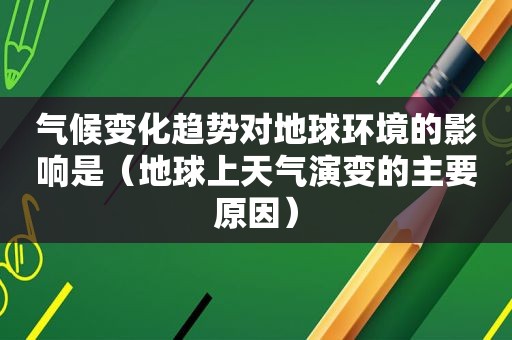 气候变化趋势对地球环境的影响是（地球上天气演变的主要原因）