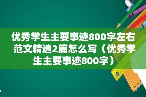 优秀学生主要事迹800字左右 范文 *** 2篇怎么写（优秀学生主要事迹800字）