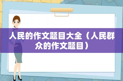 人民的作文题目大全（人民群众的作文题目）