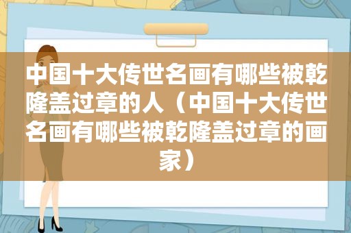 中国十大传世名画有哪些被乾隆盖过章的人（中国十大传世名画有哪些被乾隆盖过章的画家）