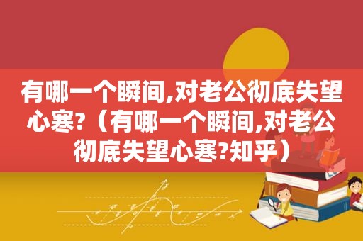 有哪一个瞬间,对老公彻底失望心寒?（有哪一个瞬间,对老公彻底失望心寒?知乎）