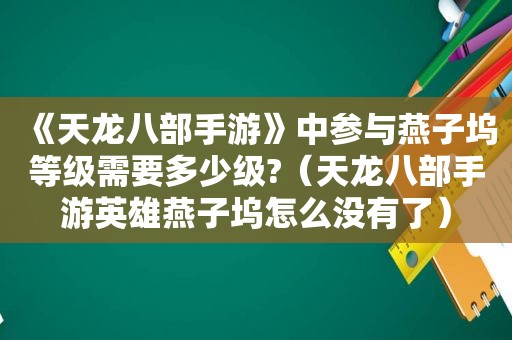 《天龙八部手游》中参与燕子坞等级需要多少级?（天龙八部手游英雄燕子坞怎么没有了）