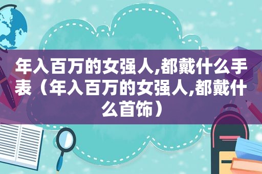 年入百万的女强人,都戴什么手表（年入百万的女强人,都戴什么首饰）