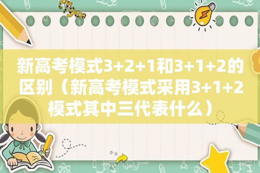 新高考模式3+2+1和3+1+2的区别（新高考模式采用3+1+2模式其中三代表什么）