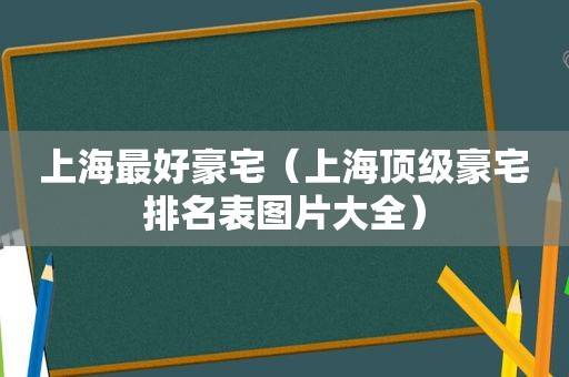 上海最好豪宅（上海顶级豪宅排名表图片大全）