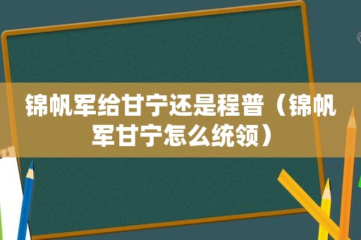 锦帆军给甘宁还是程普（锦帆军甘宁怎么统领）