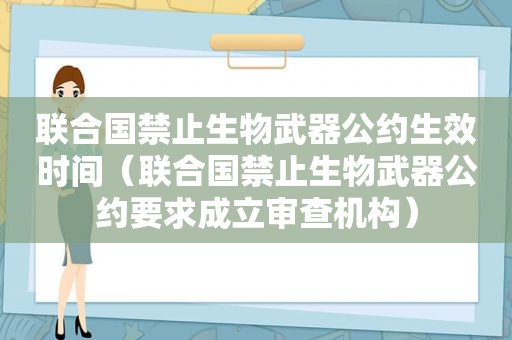 联合国禁止生物武器公约生效时间（联合国禁止生物武器公约要求成立审查机构）