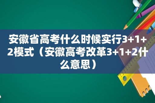 安徽省高考什么时候实行3+1+2模式（安徽高考改革3+1+2什么意思）