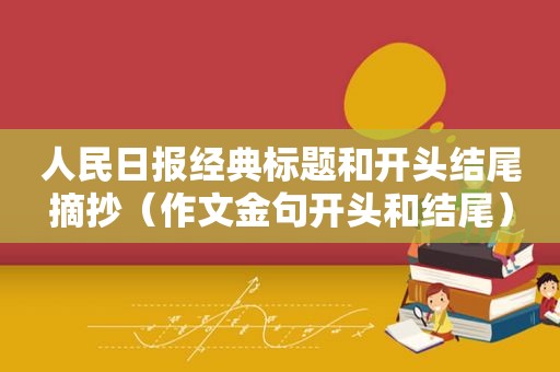 人民日报经典标题和开头结尾摘抄（作文金句开头和结尾）