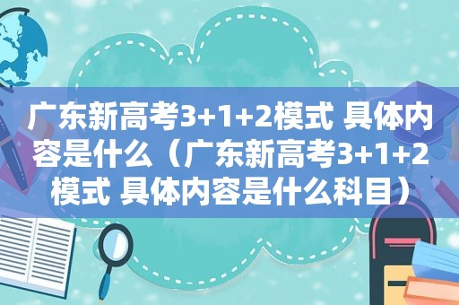 广东新高考3+1+2模式 具体内容是什么（广东新高考3+1+2模式 具体内容是什么科目）