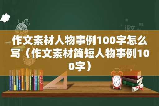 作文素材人物事例100字怎么写（作文素材简短人物事例100字）