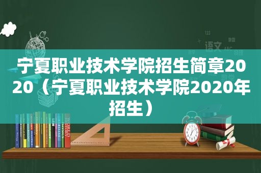 宁夏职业技术学院招生简章2020（宁夏职业技术学院2020年招生）