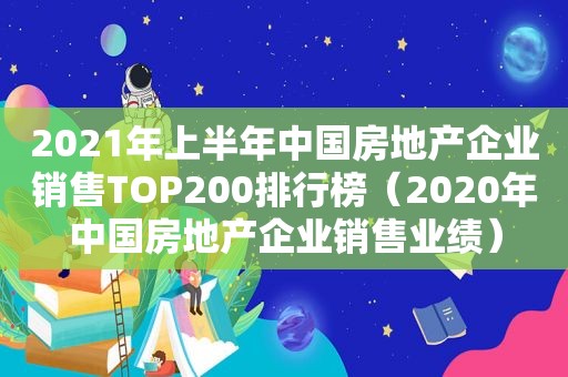 2021年上半年中国房地产企业销售TOP200排行榜（2020年中国房地产企业销售业绩）