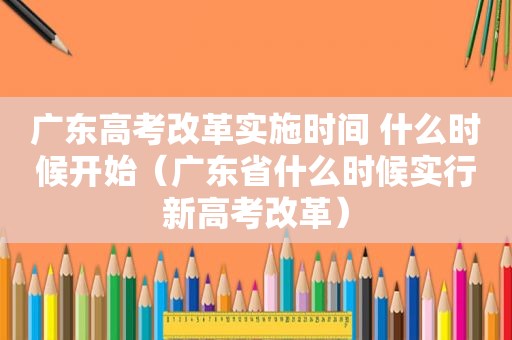 广东高考改革实施时间 什么时候开始（广东省什么时候实行新高考改革）