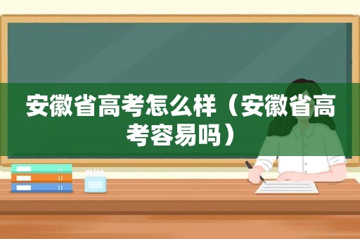 安徽省高考怎么样（安徽省高考容易吗）