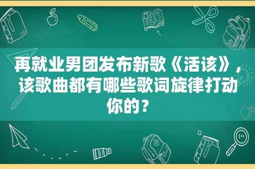 再就业男团发布新歌《活该》，该歌曲都有哪些歌词旋律打动你的？