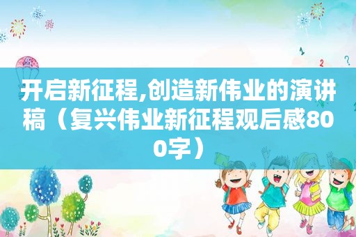 开启新征程,创造新伟业的演讲稿（复兴伟业新征程观后感800字）