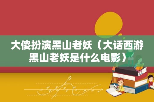 大傻扮演黑山老妖（大话西游黑山老妖是什么电影）