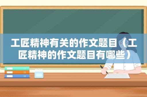 工匠精神有关的作文题目（工匠精神的作文题目有哪些）