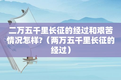 二万五千里长征的经过和艰苦情况怎样?（两万五千里长征的经过）