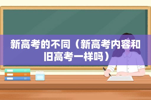 新高考的不同（新高考内容和旧高考一样吗）