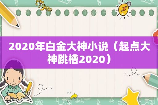 2020年白金大神小说（起点大神跳槽2020）