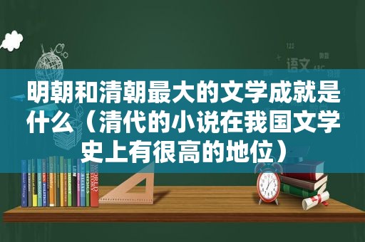 明朝和清朝最大的文学成就是什么（清代的小说在我国文学史上有很高的地位）