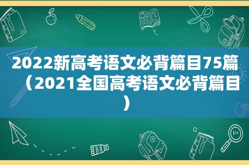 2022新高考语文必背篇目75篇（2021全国高考语文必背篇目）