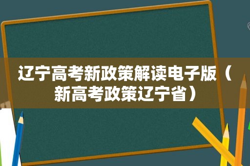 辽宁高考新政策解读电子版（新高考政策辽宁省）