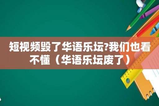 短视频毁了华语乐坛?我们也看不懂（华语乐坛废了）