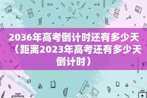 2036年高考倒计时还有多少天（距离2023年高考还有多少天倒计时）