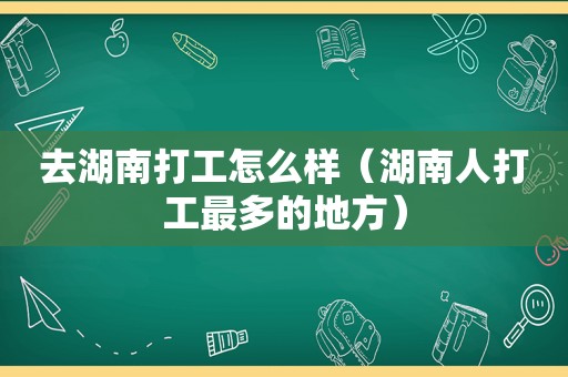 去湖南打工怎么样（湖南人打工最多的地方）