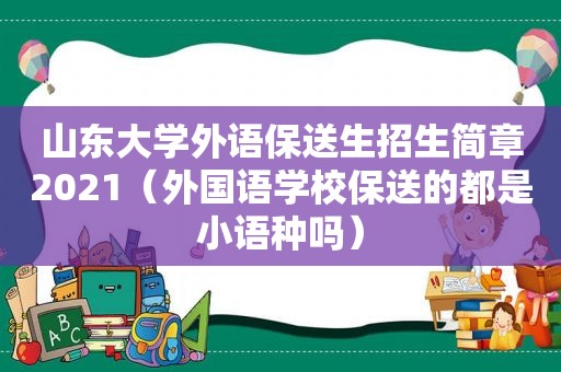 山东大学外语保送生招生简章2021（外国语学校保送的都是小语种吗）