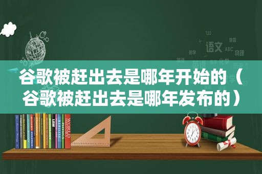 谷歌被赶出去是哪年开始的（谷歌被赶出去是哪年发布的）