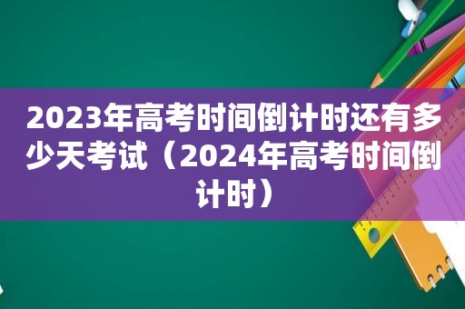 2023年高考时间倒计时还有多少天考试（2024年高考时间倒计时）