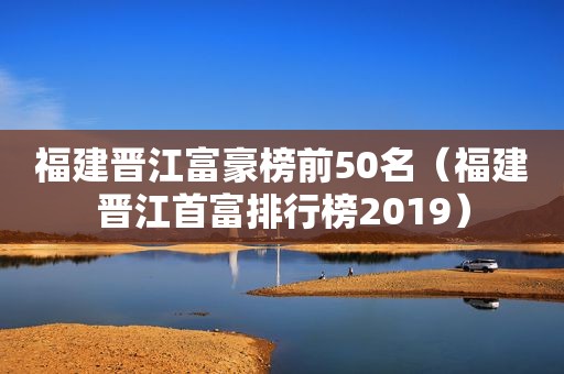 福建晋江富豪榜前50名（福建晋江首富排行榜2019）