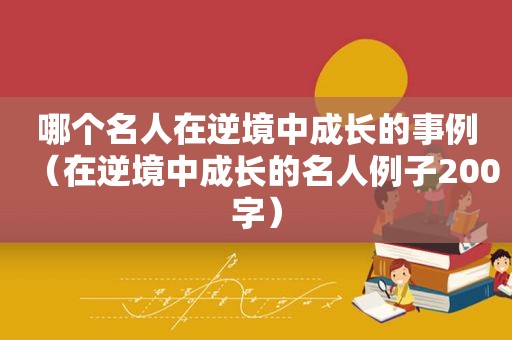 哪个名人在逆境中成长的事例（在逆境中成长的名人例子200字）