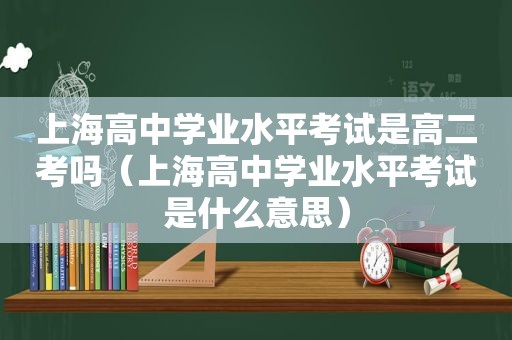 上海高中学业水平考试是高二考吗（上海高中学业水平考试是什么意思）