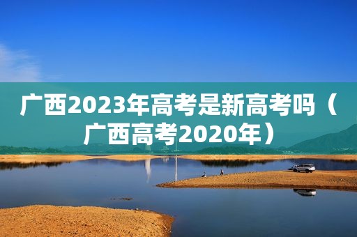 广西2023年高考是新高考吗（广西高考2020年）