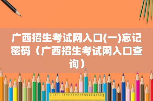 广西招生考试网入口(一)忘记密码（广西招生考试网入口查询）