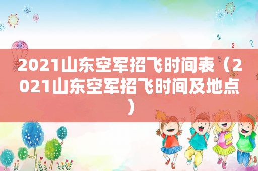 2021山东空军招飞时间表（2021山东空军招飞时间及地点）