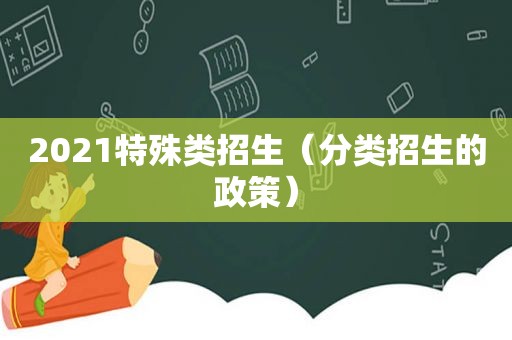 2021特殊类招生（分类招生的政策）