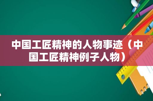 中国工匠精神的人物事迹（中国工匠精神例子人物）