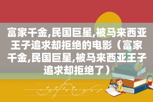 富家千金,民国巨星,被马来西亚王子追求却拒绝的电影（富家千金,民国巨星,被马来西亚王子追求却拒绝了）