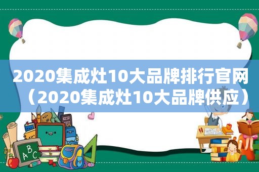 2020集成灶10大品牌排行官网（2020集成灶10大品牌供应）