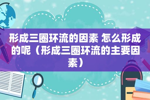 形成三圈环流的因素 怎么形成的呢（形成三圈环流的主要因素）