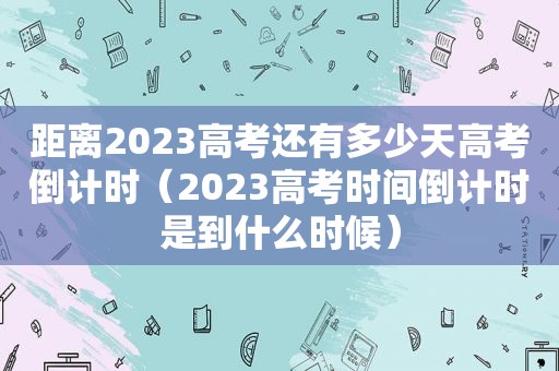 距离2023高考还有多少天高考倒计时（2023高考时间倒计时是到什么时候）