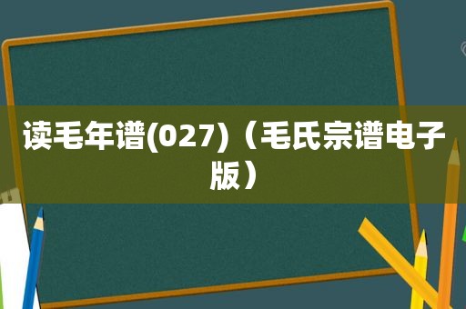 读毛年谱(027)（毛氏宗谱电子版）